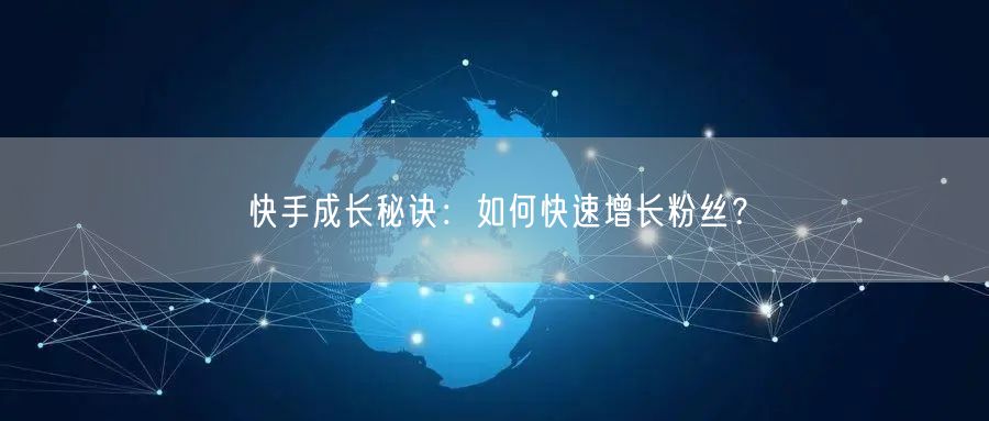 快手成长秘诀:如何快速增长粉丝?